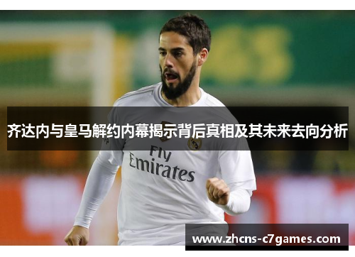 齐达内与皇马解约内幕揭示背后真相及其未来去向分析